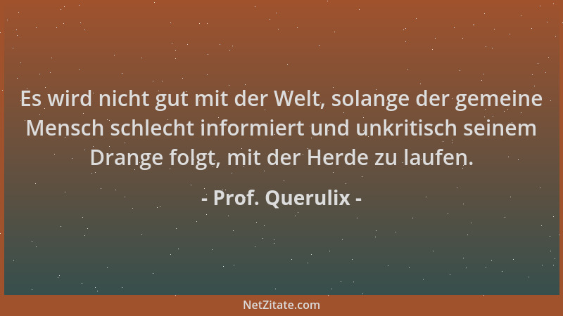Prof. Querulix - Es wird nicht gut mit der Welt, solange der gemeine Mensch schlecht informiert und unkritisch seinem Drang...