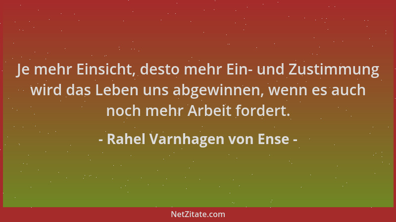 Rahel Varnhagen von Ense - Je mehr Einsicht, desto mehr Ein- und Zustimmung wird das Leben uns abgewinnen, wenn es auch noc...