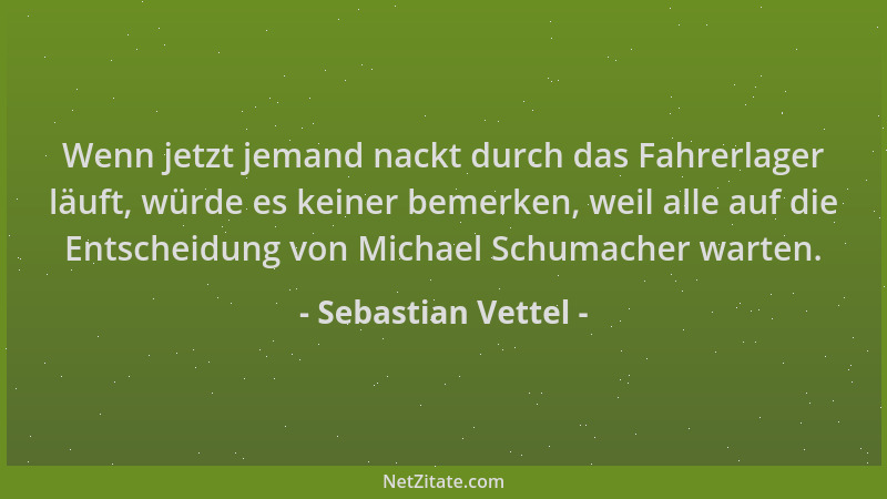 Sebastian Vettel - Wenn jetzt jemand nackt durch das Fahrerlager läuft, würde es keiner bemerken, weil alle auf die Entsche...