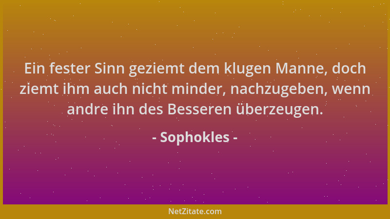Sophokles - Ein fester Sinn geziemt dem klugen Manne, doch ziemt ihm auch nicht minder, nachzugeben, wenn andre ihn des Bes...