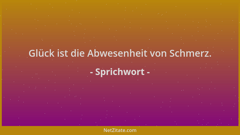 Sprichwort - Glück ist die Abwesenheit von Schmerz....