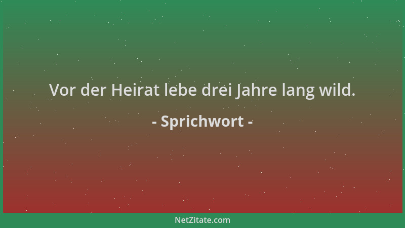 Sprichwort - Vor der Heirat lebe drei Jahre lang wild....