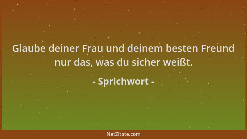 Sprichwort - Glaube deiner Frau und deinem besten Freund nur das, was du sicher weißt....