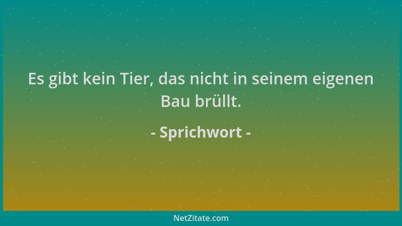 Sprichwort - Es gibt kein Tier, das nicht in seinem eigenen Bau brüllt....
