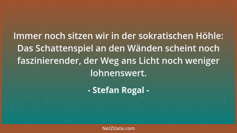 Stefan Rogal - Immer noch sitzen wir in der sokratischen Höhle: Das Schattenspiel an den Wänden scheint noch faszinierender...