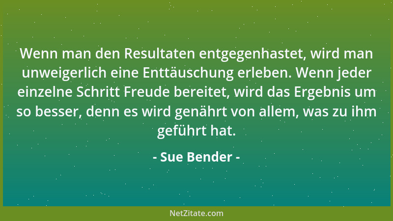 Sue Bender - Wenn man den Resultaten entgegenhastet, wird man unweigerlich eine Enttäuschung erleben. Wenn jeder einzelne S...