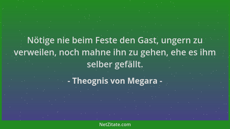 Theognis von Megara - Nötige nie beim Feste den Gast, ungern zu verweilen, noch mahne ihn zu gehen, ehe es ihm selber gefäl...
