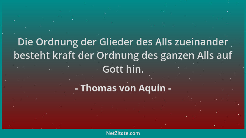 Thomas von Aquin - Die Ordnung der Glieder des Alls zueinander besteht kraft der Ordnung des ganzen Alls auf Gott hin....