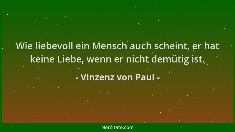 Vinzenz von Paul - Wie liebevoll ein Mensch auch scheint, er hat keine Liebe, wenn er nicht demütig ist....