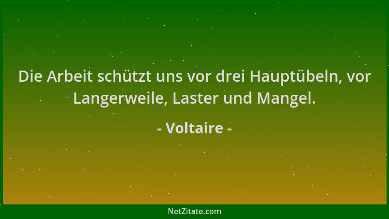 Voltaire - Die Arbeit schützt uns vor drei Hauptübeln, vor Langerweile, Laster und Mangel....