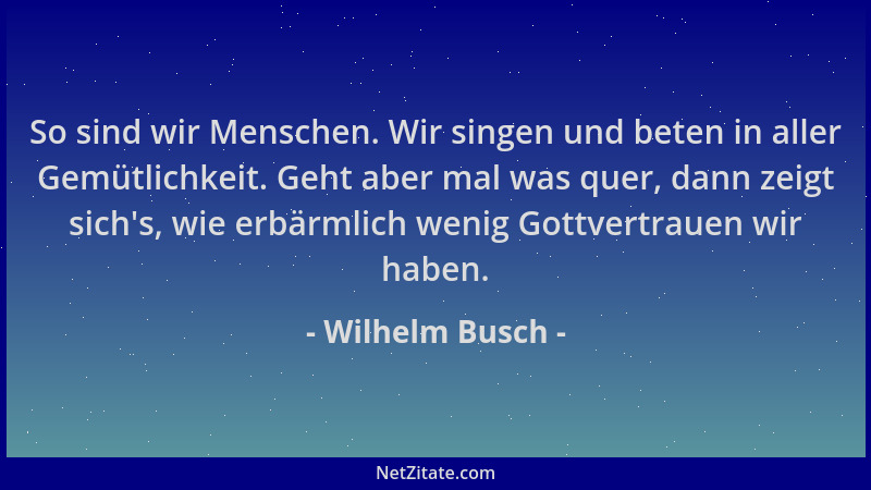 Wilhelm Busch - So sind wir Menschen. Wir singen und beten in aller Gemütlichkeit. Geht aber mal was quer, dann zeigt sich '...