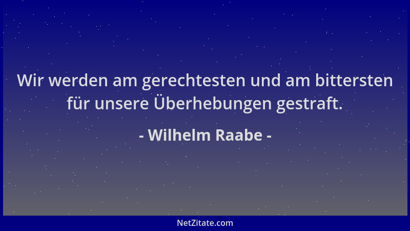 Wilhelm Raabe - Wir werden am gerechtesten und am bittersten für unsere Überhebungen gestraft....