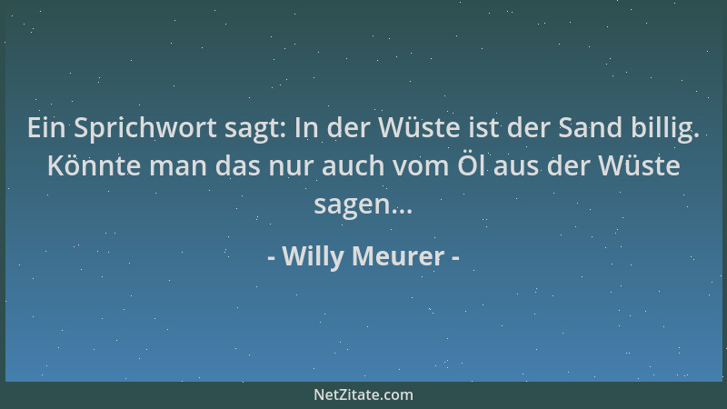 Willy Meurer - Ein Sprichwort sagt: In der Wüste ist der Sand billig. Könnte man das nur auch vom Öl aus der Wüste sagen......