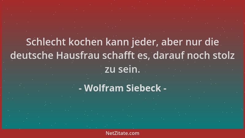 Wolfram Siebeck - Schlecht kochen kann jeder, aber nur die deutsche Hausfrau schafft es, darauf noch stolz zu sein....