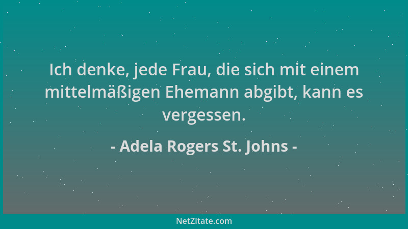 Adela Rogers St. Johns - Ich denke, jede Frau, die sich mit einem mittelmäßigen Ehemann abgibt, kann es vergessen....