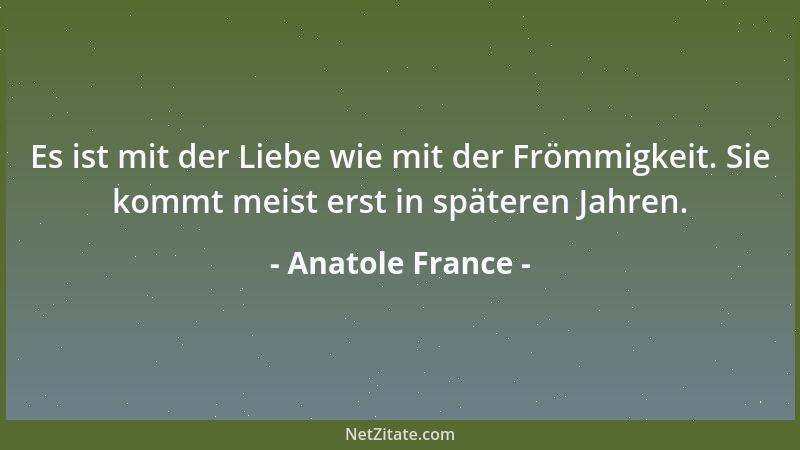 Anatole France - Es ist mit der Liebe wie mit der Frömmigkeit. Sie kommt meist erst in späteren Jahren....