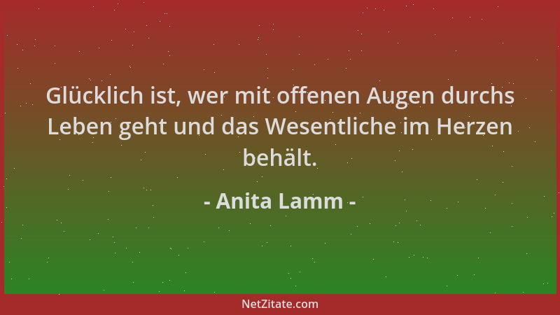 Anita Lamm - Glücklich ist, wer mit offenen Augen durchs Leben geht und das Wesentliche im Herzen behält....
