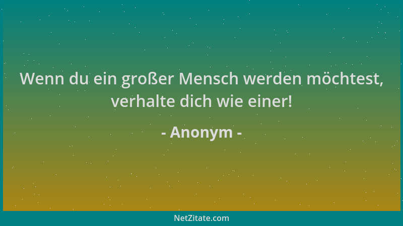 Anonym - Wenn du ein großer Mensch werden möchtest, verhalte dich wie einer!...