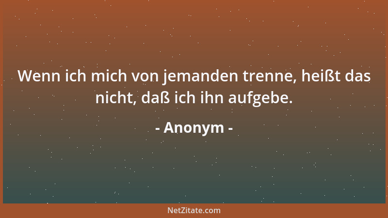 Anonym - Wenn ich mich von jemanden trenne, heißt das nicht, daß ich ihn aufgebe....