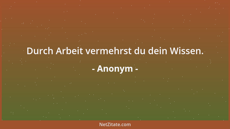 Anonym - Durch Arbeit vermehrst du dein Wissen....