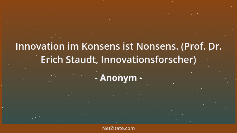 Anonym - Innovation im Konsens ist Nonsens. (Prof. Dr. Erich Staudt, Innovationsforscher)...