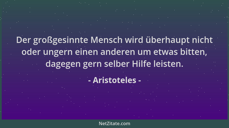 Aristoteles - Der großgesinnte Mensch wird überhaupt nicht oder ungern einen anderen um etwas bitten, dagegen gern selber H...