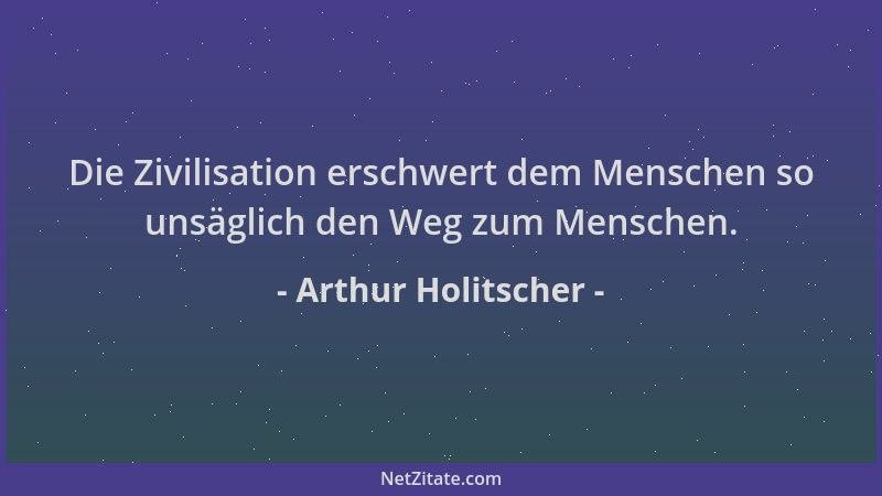 Arthur Holitscher - Die Zivilisation erschwert dem Menschen so unsäglich den Weg zum Menschen....
