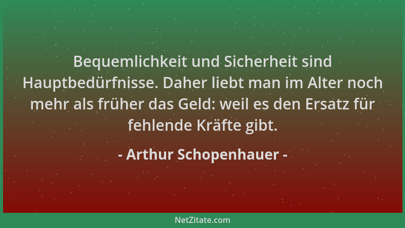 Arthur Schopenhauer - Bequemlichkeit und Sicherheit sind Hauptbedürfnisse. Daher liebt man im Alter noch mehr als früher da...