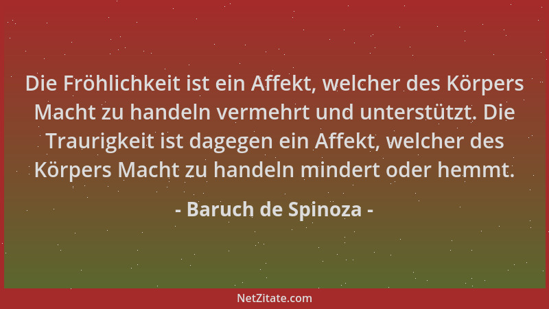 Baruch de Spinoza - Die Fröhlichkeit ist ein Affekt, welcher des Körpers Macht zu handeln vermehrt und unterstützt. Die Tra...