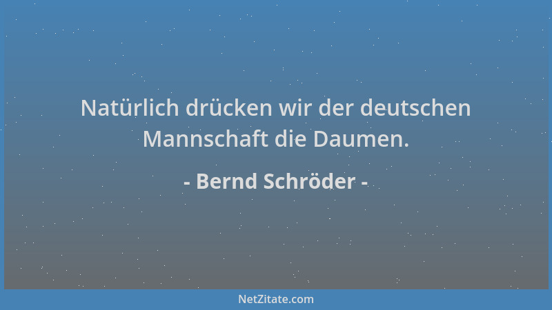 Bernd Schröder - Natürlich drücken wir der deutschen Mannschaft die Daumen....