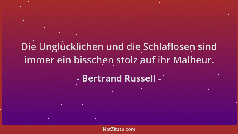 Bertrand Russell - Die Unglücklichen und die Schlaflosen sind immer ein bisschen stolz auf ihr Malheur....