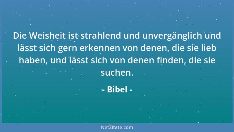 Bibel - Die Weisheit ist strahlend und unvergänglich und lässt sich gern erkennen von denen, die sie lieb haben, und lässt...