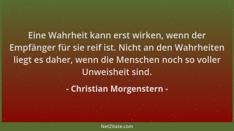 Christian Morgenstern - Eine Wahrheit kann erst wirken, wenn der Empfänger für sie reif ist. Nicht an den Wahrheiten liegt...