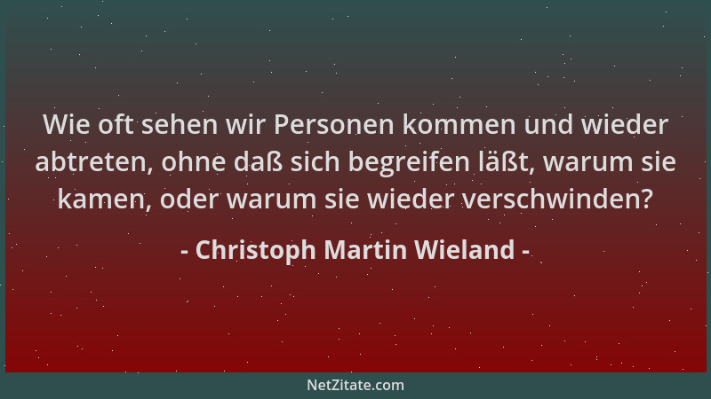 Christoph Martin Wieland - Wie oft sehen wir Personen kommen und wieder abtreten, ohne daß sich begreifen läßt, warum sie k...