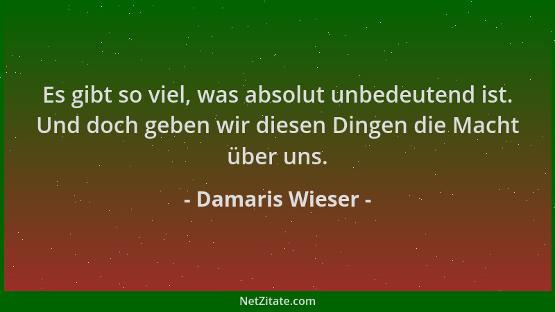 Damaris Wieser - Es gibt so viel, was absolut unbedeutend ist. Und doch geben wir diesen Dingen die Macht über uns....