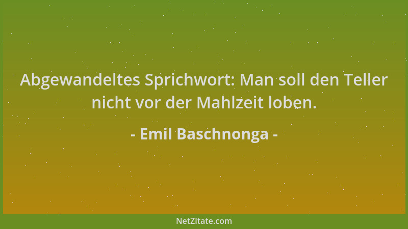 Emil Baschnonga - Abgewandeltes Sprichwort: Man soll den Teller nicht vor der Mahlzeit loben....