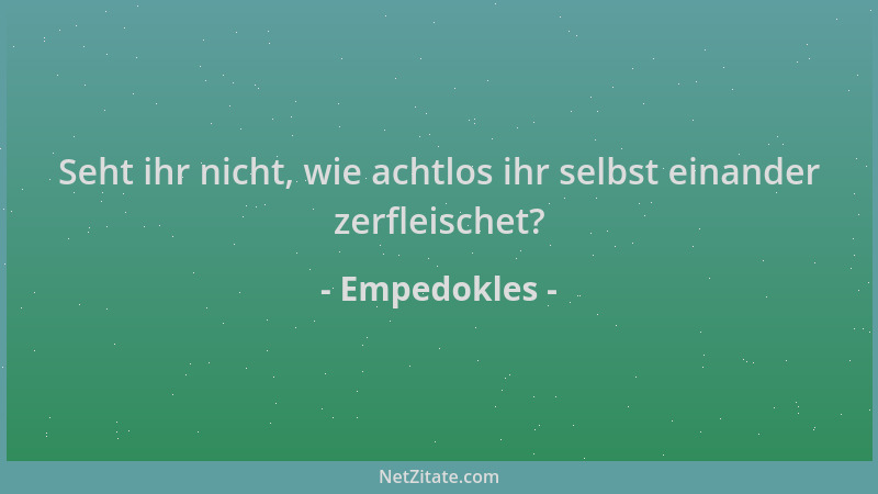 Empedokles - Seht ihr nicht, wie achtlos ihr selbst einander zerfleischet?...