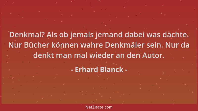 Erhard Blanck - Denkmal? Als ob jemals jemand dabei was dächte. Nur Bücher können wahre Denkmäler sein. Nur da denkt man ma...