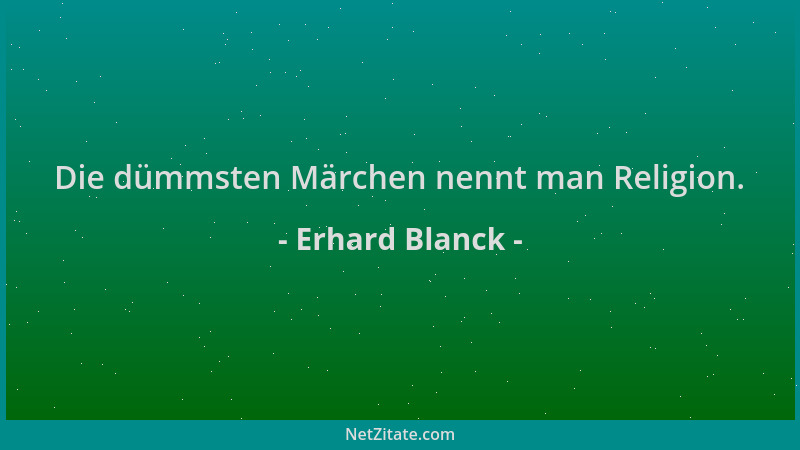Erhard Blanck - Die dümmsten Märchen nennt man Religion....