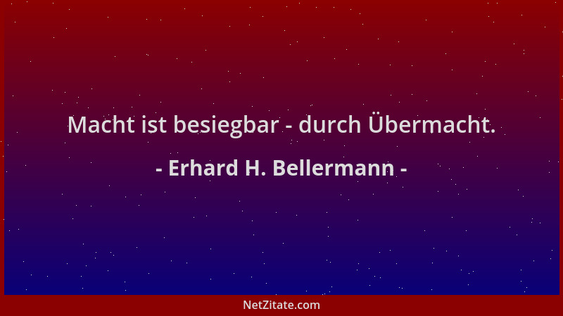 Erhard H. Bellermann - Macht ist besiegbar - durch Übermacht....