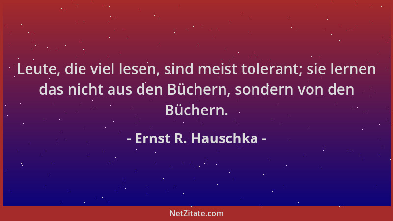 Ernst R. Hauschka - Leute, die viel lesen, sind meist tolerant; sie lernen das nicht aus den Büchern, sondern von den Büche...