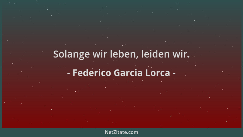 Federico Garcia Lorca - Solange wir leben, leiden wir....
