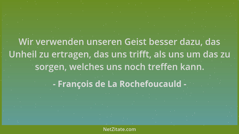 François de La Rochefoucauld - Wir verwenden unseren Geist besser dazu, das Unheil zu ertragen, das uns trifft, als uns um...