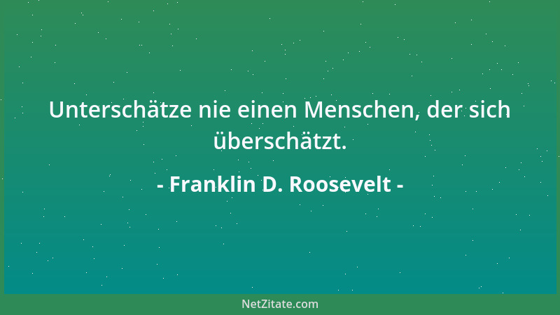 Franklin D. Roosevelt - Unterschätze nie einen Menschen, der sich überschätzt....