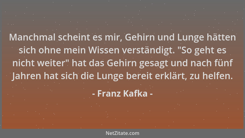 Franz Kafka - Manchmal scheint es mir, Gehirn und Lunge hätten sich ohne mein Wissen verständigt. "So geht es nicht weiter "...