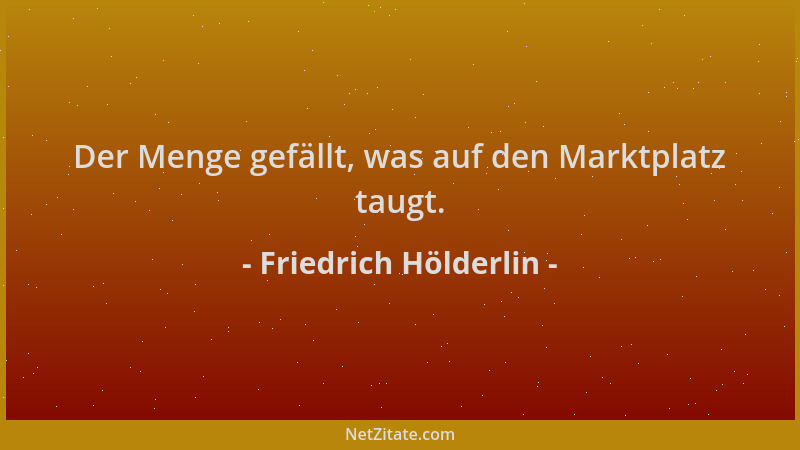 Friedrich Hölderlin - Der Menge gefällt, was auf den Marktplatz taugt....