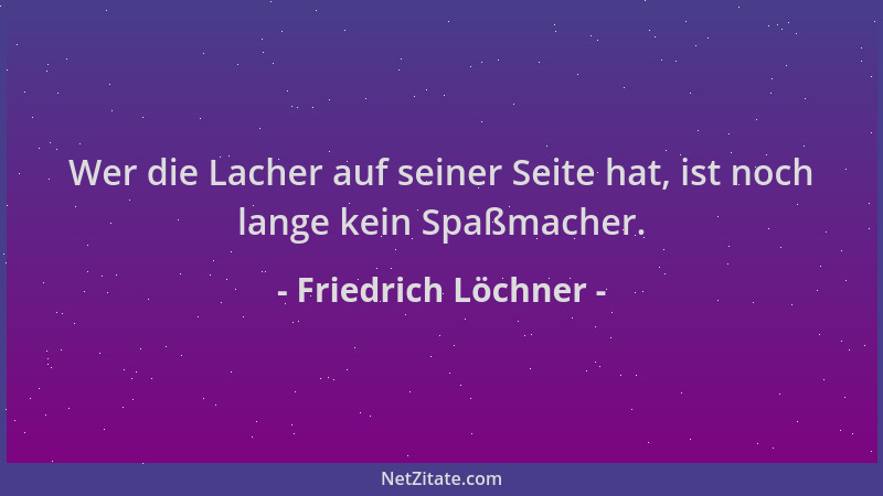 Friedrich Löchner - Wer die Lacher auf seiner Seite hat, ist noch lange kein Spaßmacher....