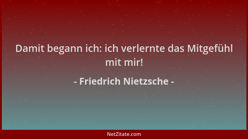 Friedrich Nietzsche - Damit begann ich: ich verlernte das Mitgefühl mit mir!...