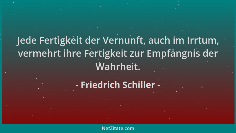 Friedrich Schiller - Jede Fertigkeit der Vernunft, auch im Irrtum, vermehrt ihre Fertigkeit zur Empfängnis der Wahrheit....