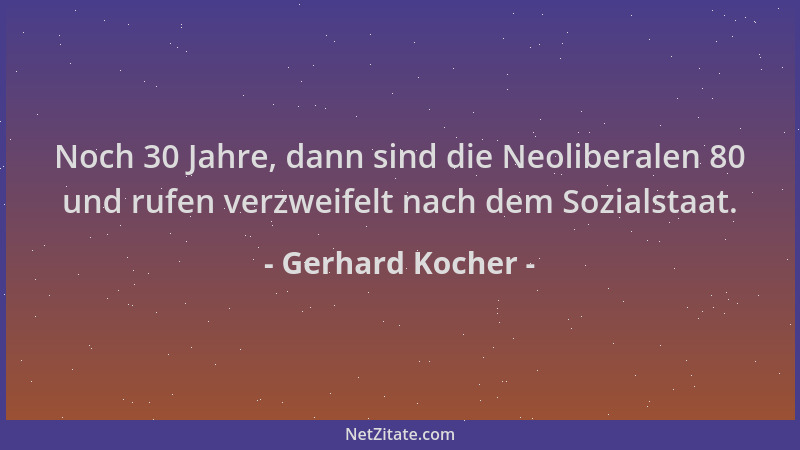 Gerhard Kocher - Noch 30 Jahre, dann sind die Neoliberalen 80 und rufen verzweifelt nach dem Sozialstaat....